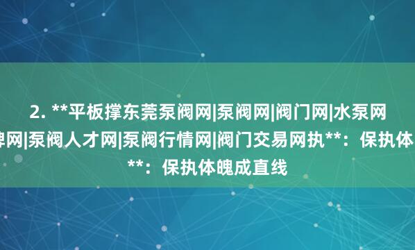 2. **平板撑东莞泵阀网|泵阀网|阀门网|水泵网|阀门品牌网|泵阀人才网|泵阀行情网|阀门交易网执**:保执体魄成直线