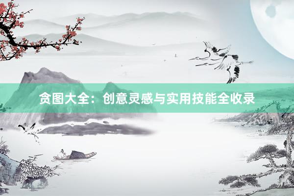 贪图大全：创意灵感与实用技能全收录