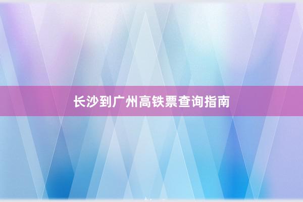 长沙到广州高铁票查询指南